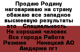 Продаю Родину.наговариваю на страну.обажаю все западное.высмеевую результаты вто › Специальность ­ Не хороший человек - Все города Работа » Резюме   . Ненецкий АО,Амдерма пгт